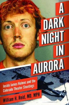 A Dark Night in Aurora: Inside James Holmes and the Colorado Mass Shootings by Dr. William H. Reid 9781510735521