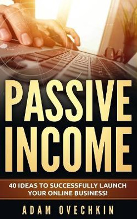 Passive Income: 40 Ideas to Successfully Launch Your Online Business by Adam Ovechkin 9781072239529