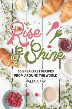 Rise and Shine: 50 Breakfast Recipes from Around the World by Valeria Ray 9781072623601