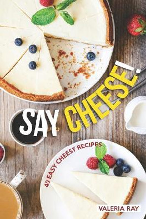 Say Cheese!: 40 Easy Cheesy Recipes by Valeria Ray 9781072623748