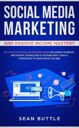 Social Media Marketing and Passive Income Mastery: A Complete Digital Advertising Guide Including Facebook, Instagram, Google SEO & Youtube! Best Ideas & Strategies to Make Money Online! by Sean Buttle 9781071073629