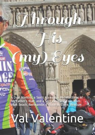 Through His (my) Eyes: A Dual Memoir, a Son's Account & Recollections of his Father's War, and a Solo Bicycling Tour from Utah Beach, Normandie, France to Liege, Belgium by Charles Sturgis Cook 9781072528876