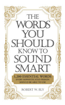 The Words You Should Know to Sound Smart: 1200 Essential Words Every Sophisticated Person Should Be Able to Use by Bobbi Bly 9781598698862