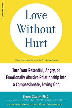 Love Without Hurt: Turn Your Resentful, Angry, or Emotionally Abusive Relationship into a Compassionate, Loving One by Steven Stosny 9781600940736