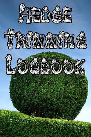 Hedge Trimming Logbook: Record Hedge Care, Watering, Special Care, Diseases, Soil Types, Temperatures and Pests by Plant Care Journals 9781073332601