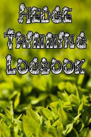 Hedge Trimming Logbook: Record Hedge Care, Watering, Special Care, Diseases, Soil Types, Temperatures and Pests by Plant Care Journals 9781073332663