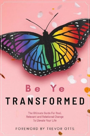 Be Ye Transformed: The Ultimate Guide For Real, Relevant, and Relational Change To Elevate Your Life by Treal Ravenel 9781072852704