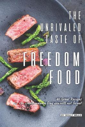 The Unrivaled Taste of Freedom Food: 40 Great Recipes for The Independence Day You Will Not Forget by Molly Mills 9781072875338