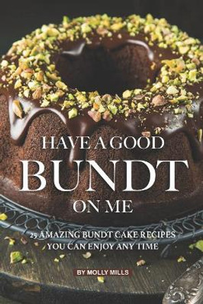 Have A Good Bundt on Me: 25 Amazing Bundt Cake Recipes You Can Enjoy Any Time by Molly Mills 9781073027774