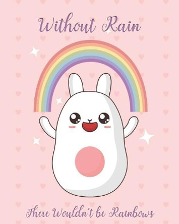 Without Rain There Wouldn't be Rainbows: Adorable Kawaii Pages Featuring Rainbows for Sketching, Coloring, Imagining and Drawing Super Cute Things! by Ella Dawn Creations 9781073097067