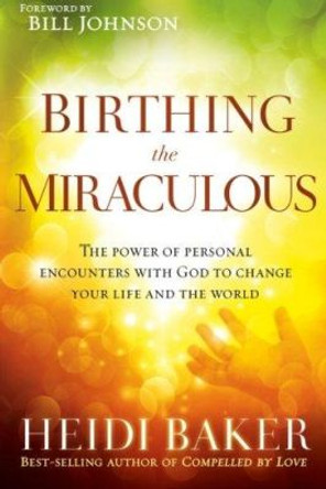 Birthing the Miraculous: The Power of Personal Encounters with God to Change Your Life and the World by Heidi Baker 9781621362197