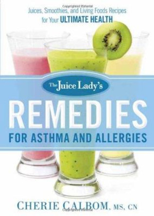 The Juice Lady's Remedies for Asthma and Allergies: Delicious Smoothies and Raw-Food Recipes for Your Ultimate Health by Cherie Calbom 9781621366010