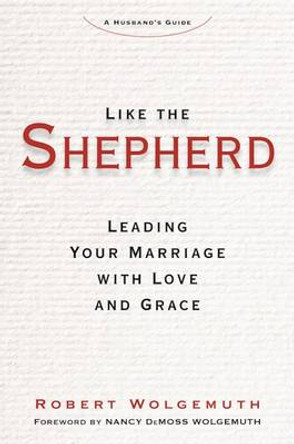 Like the Shepherd: Leading Your Marriage with Love and Grace by Robert Wolgemuth 9781621575115