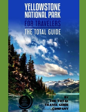 YELLOWSTONE NATIONAL PARK FOR TRAVELERS. The total guide: The comprehensive traveling guide for all your traveling needs. By THE TOTAL TRAVEL GUIDE COMPANY by The Total Travel Guide Company 9781073556335