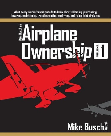 Mike Busch on Airplane Ownership (Volume 1): What every aircraft owner needs to know about selecting, purchasing, insuring, maintaining, troubleshooting, modifying, and flying light airplanes by Mike Busch 9781073748952