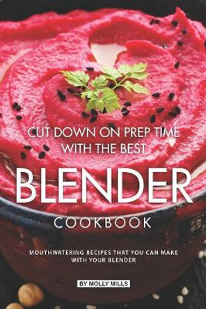 Cut Down on Prep Time with The Best Blender Cookbook: Mouthwatering Recipes that you can make with your Blender by Molly Mills 9781073795017