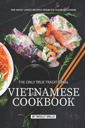 The Only True Traditional Vietnamese Cookbook: The most loved recipes from Vietnamese Cuisine by Molly Mills 9781074464530