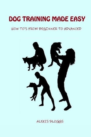 Dog Training Made Easy: How To's From Beginner To Advanced by Alexis Bloggs 9781074467555