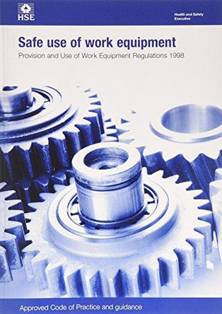 Safe use of work equipment: Provision and Use of Work Equipment Regulations 1998, approved code of practice and guidance by Great Britain: Health and Safety Executive 9780717666195