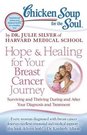 Chicken Soup for the Soul: Hope & Healing for Your Breast Cancer Journey: Surviving and Thriving During and After Your Diagnosis and Treatment by Julie Silver 9781935096948