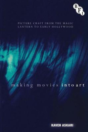 Making Movies into Art: Picture Craft from the Magic Lantern to Early Hollywood by Kaveh Askari