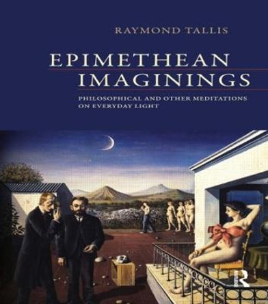 Epimethean Imaginings: Philosophical and Other Meditations on Everyday Light by Raymond Tallis