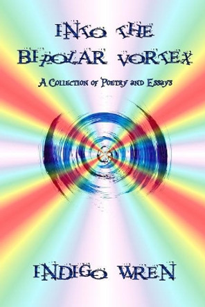Into the Bipolar Vortex: A Collection of Poetry and Essays by Indigo Wren 9781075828379