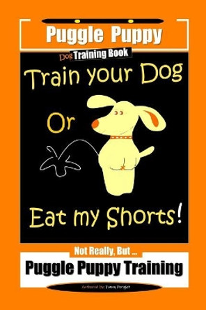Puggle Puppy Dog Training Book Train Your Dog Or Eat My Shorts! Not Really, But... Puggle Puppy Training by Fanny Doright 9781076005144