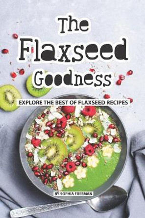 The Flaxseed Goodness: Explore the Best of Flaxseed Recipes by Sophia Freeman 9781076075345