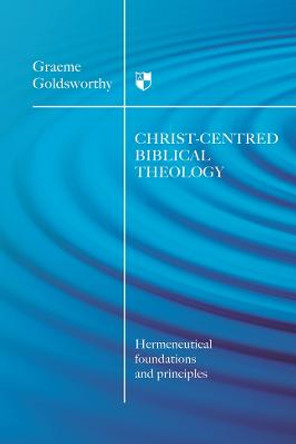 Christ-centred Biblical Theology: Hermeneutical Foundations and Principles by Graeme Goldsworthy