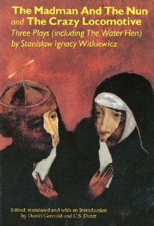 The Madman and the Nun and The Crazy Locomotive: Three Plays (including The Water Hen} by Stanislaw Ignacy Witkiewicz 9780936839837
