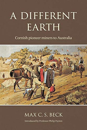 A Different Earth: Cornish Pioneer Miners to Australia by Max C. S. Beck 9781904880349
