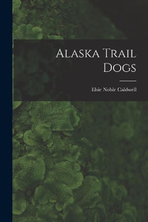 Alaska Trail Dogs by Elsie Noble B 1882 Caldwell 9781013367205