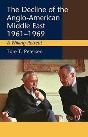 Decline of the Anglo-American Middle East, 1961-1969: A Willing Retreat by Tore T. Petersen