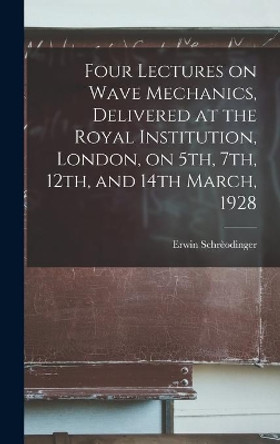 Four Lectures on Wave Mechanics, Delivered at the Royal Institution, London, on 5th, 7th, 12th, and 14th March, 1928 by Erwin 1887-1961 Schrèodinger 9781013369643