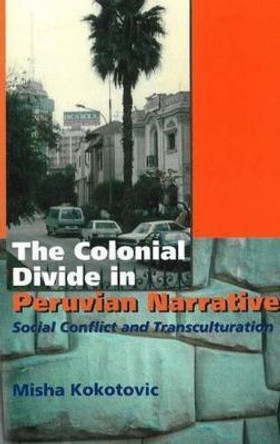 The Colonial Divide in Peruvian Narrative: Social Conflict and Transculturation by Misha Kokotovic