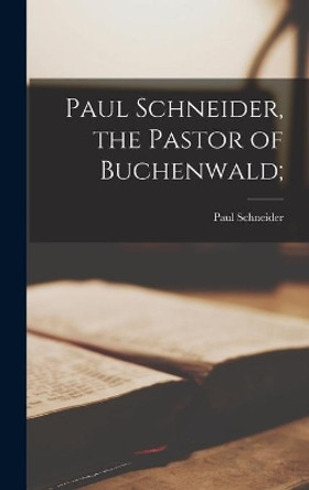 Paul Schneider, the Pastor of Buchenwald; by Paul 1897-1939 Schneider 9781013497353