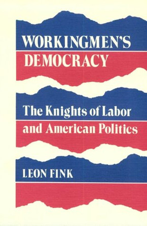 Workingmen's Democracy: The Knights of Labor and American Politics by Leon Fink 9780252012563