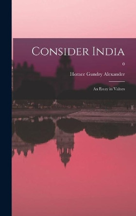 Consider India: an Essay in Values; 0 by Horace Gundry 1889-1989 Alexander 9781013502460
