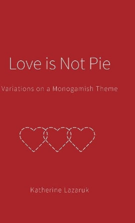 Love is Not Pie: Variations on a Monogamish Theme by Katherine Lazaruk 9781039112643