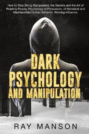 Dark Psychology And Manipulation: How to Stop Being Manipulated, the Secrets and the Art of Reading People. Psychology of Persuasion, of Narcissist and Machiavellian Human Behavior. Winning Influence. by Ray Manson 9781070165165