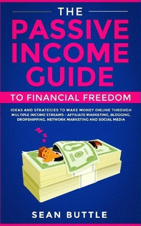 The Passive Income Guide to Financial Freedom: Ideas and Strategies to Make Money Online Through Multiple Income Streams - Affiliate Marketing, Blogging, Dropshipping, Network Marketing and Social Media. by Sean Buttle 9781070484662