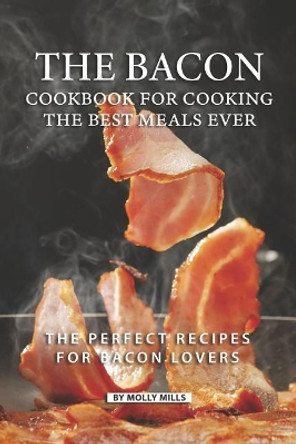 The Bacon Cookbook for Cooking the Best Meals Ever: The Perfect Recipes for Bacon Lovers by Molly Mills 9781070587004