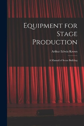 Equipment for Stage Production; a Manual of Scene Building by Arthur Edwin 1892- Krows 9781013538667