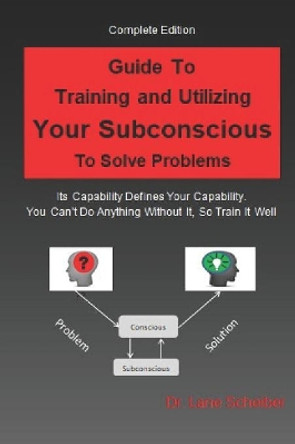 Guide to Training and Utilizing Your Subconscious to Solve Problems: Complete Edition by Lane B Scheiber 9781077412163