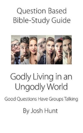 Question-based Bible Study Guide - Godly Living in an Ungodly World: Good Questions Have Groups Talking by Josh Hunt 9781077503366