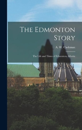 The Edmonton Story: the Life and Times of Edmonton, Alberta by A W 1923- Cashman 9781014011480