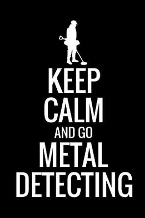 Keep Calm and Go Metal Detecting: Metal Detecting Log Book Keep Track of your Metal Detecting Statistics & Improve your Skills Gift for Metal Detectorist and Coin Whisperer by Metal Detecting Log Books 9781073375035