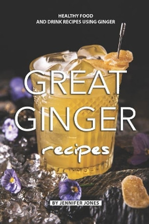 Great Ginger Recipes: Healthy Food and Drink Recipes Using Ginger by Jennifer Jones 9781082157172