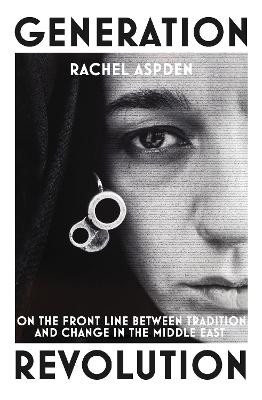 Generation Revolution: On the Front Line Between Tradition and Change in the Middle East by Rachel Aspden